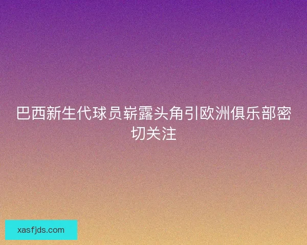 巴西新生代球员崭露头角引欧洲俱乐部密切关注