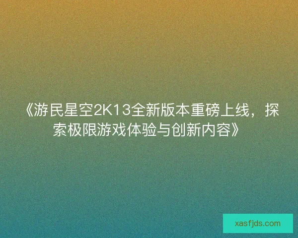 《游民星空2K13全新版本重磅上线，探索极限游戏体验与创新内容》