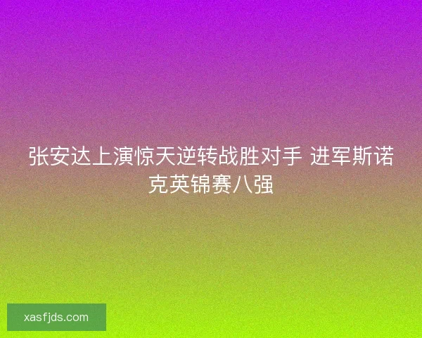 张安达上演惊天逆转战胜对手 进军斯诺克英锦赛八强