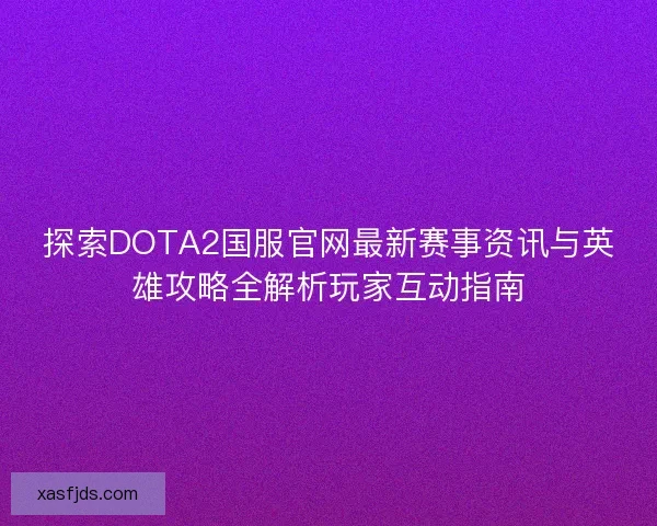 探索DOTA2国服官网最新赛事资讯与英雄攻略全解析玩家互动指南