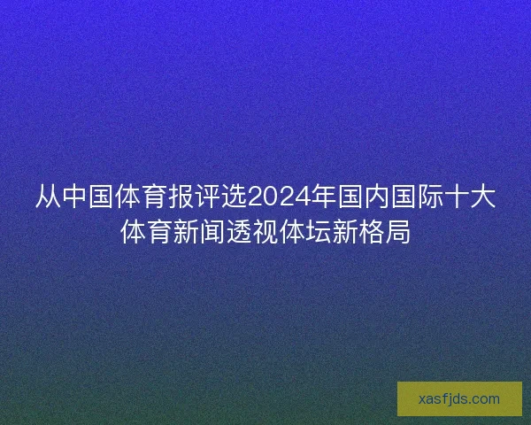 从中国体育报评选2024年国内国际十大体育新闻透视体坛新格局